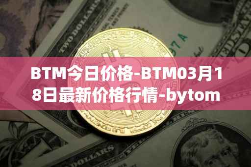BTM今日价格-BTM03月18日最新价格行情-bytom最新走势消息