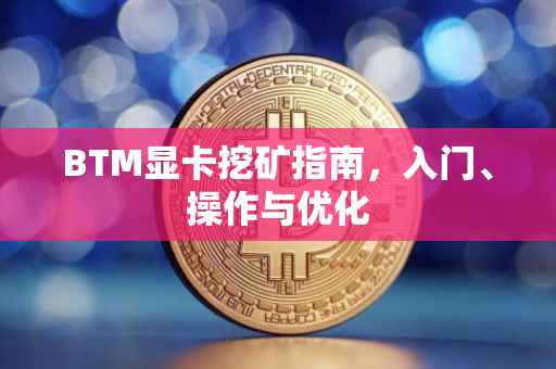 BTM显卡挖矿指南，入门、操作与优化