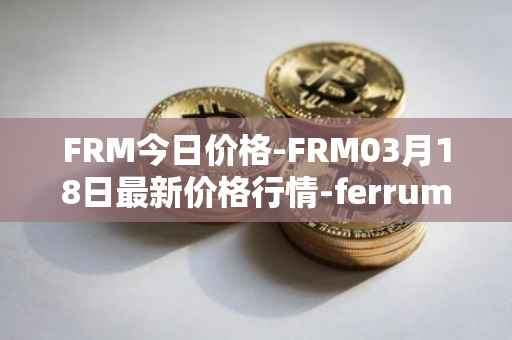 FRM今日价格-FRM03月18日最新价格行情-ferrum-network最新走势消息