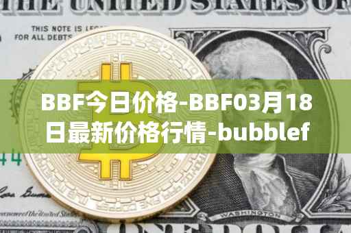 BBF今日价格-BBF03月18日最新价格行情-bubblefong最新走势消息