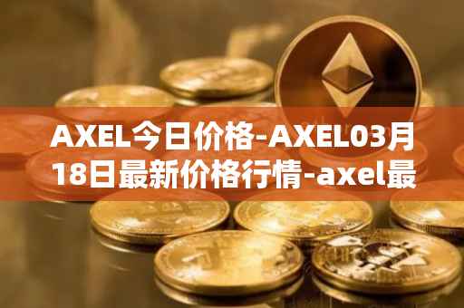 AXEL今日价格-AXEL03月18日最新价格行情-axel最新走势消息
