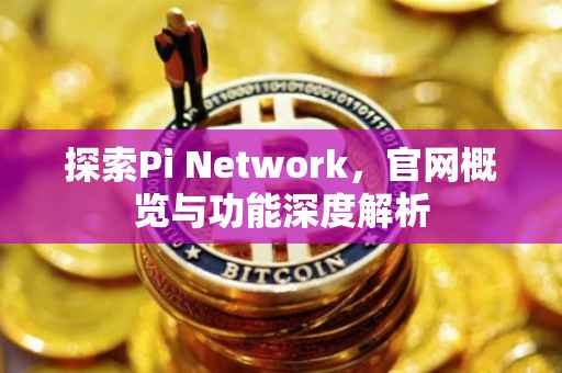 探索Pi Network，官网概览与功能深度解析