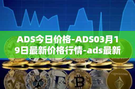 ADS今日价格-ADS03月19日最新价格行情-ads最新走势消息