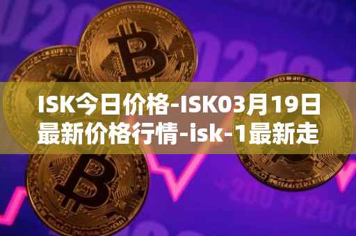 ISK今日价格-ISK03月19日最新价格行情-isk-1最新走势消息