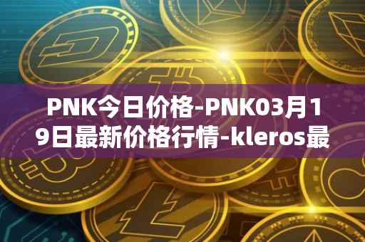 PNK今日价格-PNK03月19日最新价格行情-kleros最新走势消息