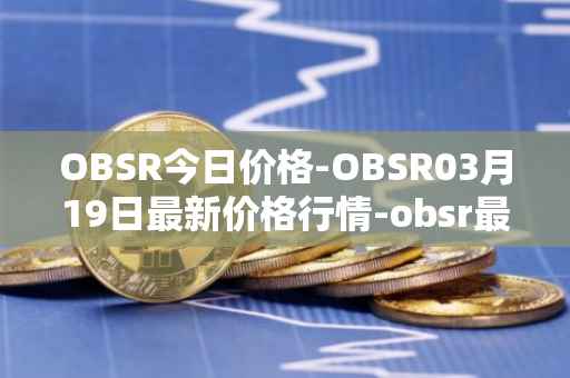 OBSR今日价格-OBSR03月19日最新价格行情-obsr最新走势消息