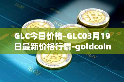 GLC今日价格-GLC03月19日最新价格行情-goldcoin最新走势消息