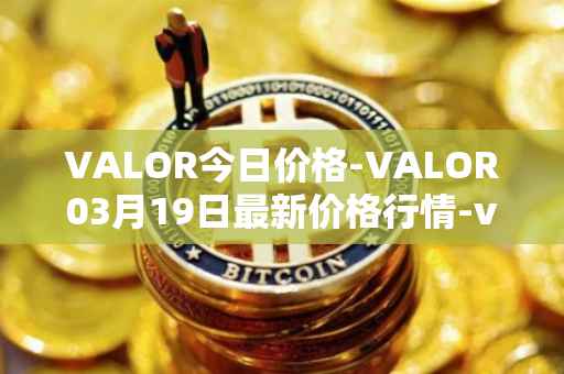 VALOR今日价格-VALOR03月19日最新价格行情-valor-token最新走势消息
