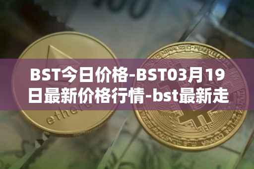 BST今日价格-BST03月19日最新价格行情-bst最新走势消息