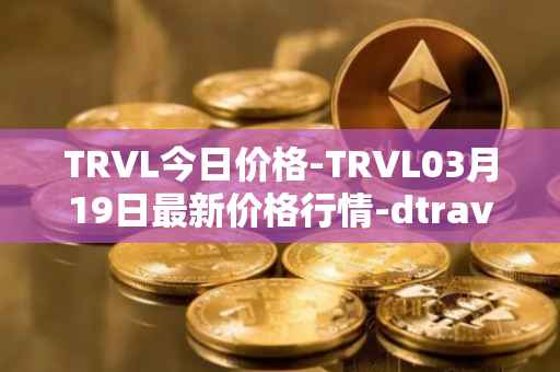 TRVL今日价格-TRVL03月19日最新价格行情-dtraveltoken最新走势消息