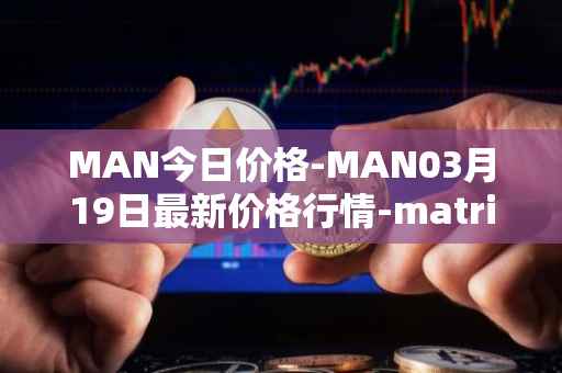 MAN今日价格-MAN03月19日最新价格行情-matrix-ai-network最新走势消息