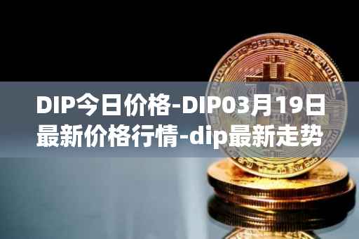 DIP今日价格-DIP03月19日最新价格行情-dip最新走势消息