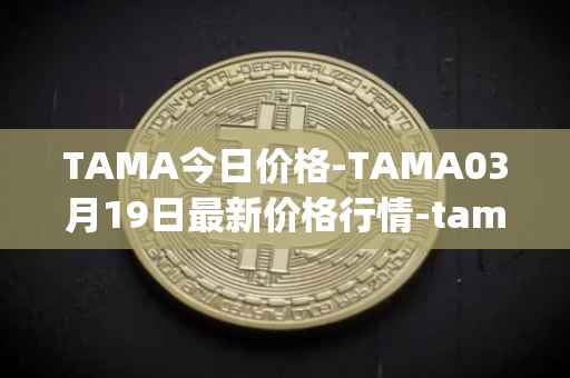 TAMA今日价格-TAMA03月19日最新价格行情-tamadoge最新走势消息