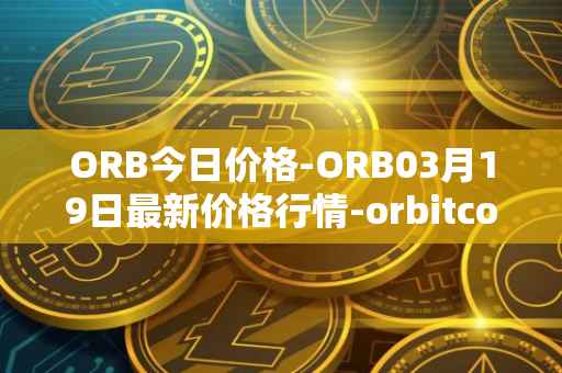 ORB今日价格-ORB03月19日最新价格行情-orbitcoin最新走势消息