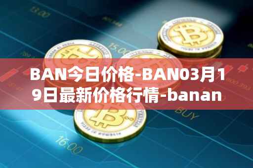 BAN今日价格-BAN03月19日最新价格行情-banano最新走势消息