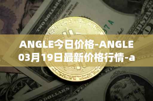 ANGLE今日价格-ANGLE03月19日最新价格行情-anglelabs最新走势消息
