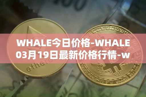 WHALE今日价格-WHALE03月19日最新价格行情-whale最新走势消息