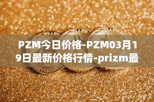 PZM今日价格-PZM03月19日最新价格行情-prizm最新走势消息