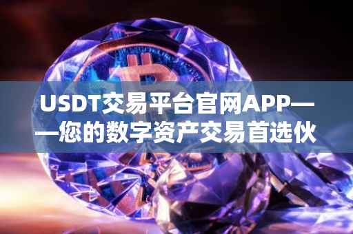 USDT交易平台官网APP——您的数字资产交易首选伙伴