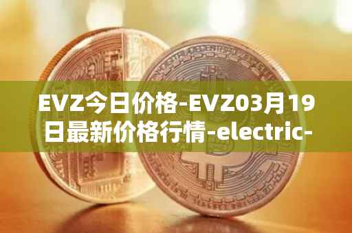 EVZ今日价格-EVZ03月19日最新价格行情-electric-vehicle-zone最新走势消息