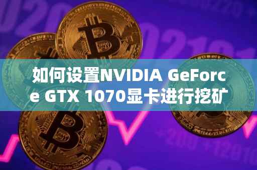 如何设置NVIDIA GeForce GTX 1070显卡进行挖矿操作