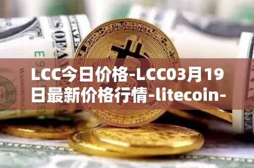 LCC今日价格-LCC03月19日最新价格行情-litecoin-cash最新走势消息