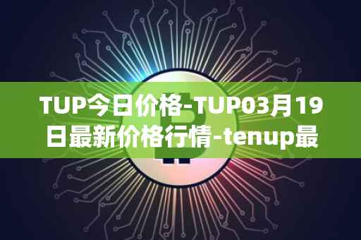 TUP今日价格-TUP03月19日最新价格行情-tenup最新走势消息