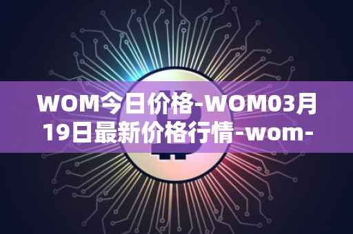 WOM今日价格-WOM03月19日最新价格行情-wom-token最新走势消息