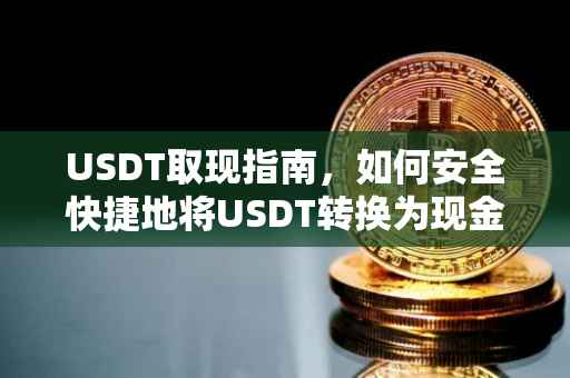 USDT取现指南，如何安全快捷地将USDT转换为现金