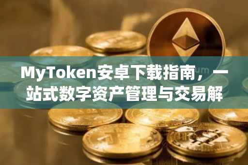 MyToken安卓下载指南，一站式数字资产管理与交易解决方案