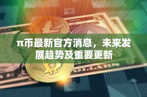 π币最新官方消息，未来发展趋势及重要更新