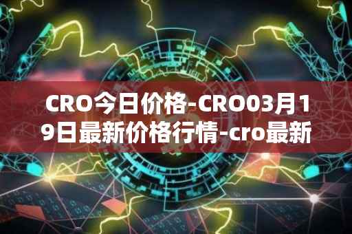 CRO今日价格-CRO03月19日最新价格行情-cro最新走势消息