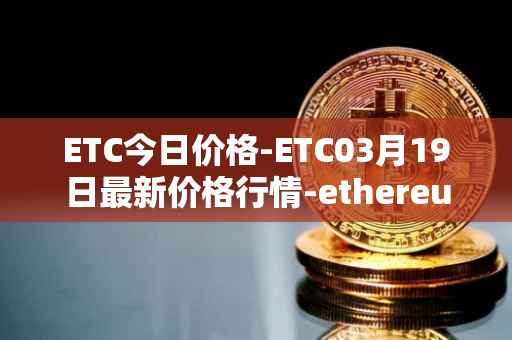 ETC今日价格-ETC03月19日最新价格行情-ethereum-classic最新走势消息