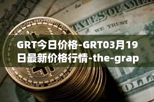 GRT今日价格-GRT03月19日最新价格行情-the-graph最新走势消息