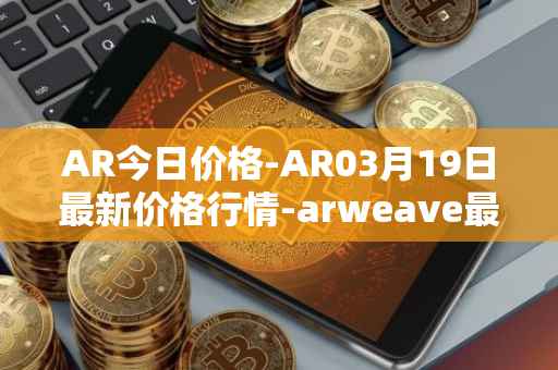 AR今日价格-AR03月19日最新价格行情-arweave最新走势消息