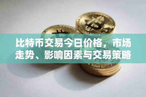 比特币交易今日价格，市场走势、影响因素与交易策略