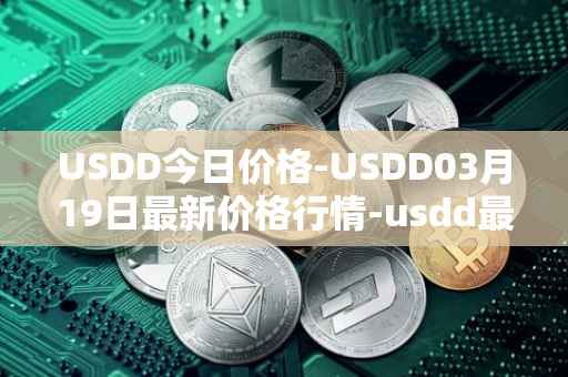 USDD今日价格-USDD03月19日最新价格行情-usdd最新走势消息