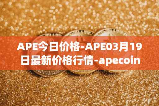 APE今日价格-APE03月19日最新价格行情-apecoin-ape最新走势消息