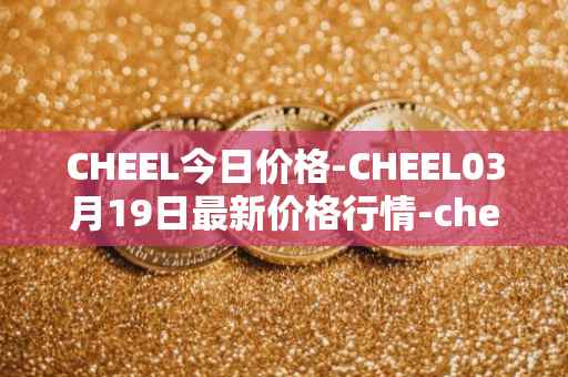 CHEEL今日价格-CHEEL03月19日最新价格行情-cheelee最新走势消息