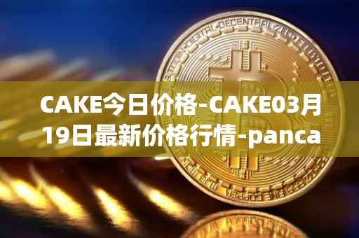 CAKE今日价格-CAKE03月19日最新价格行情-pancakeswap最新走势消息