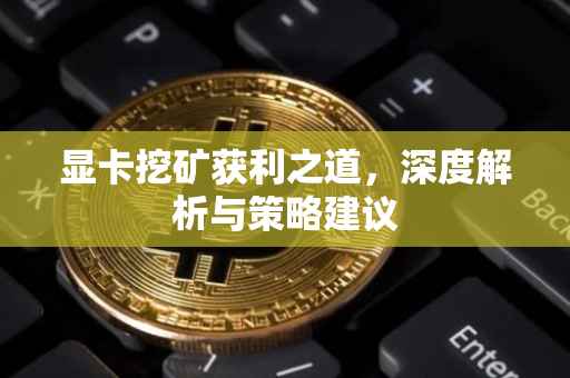 显卡挖矿获利之道，深度解析与策略建议