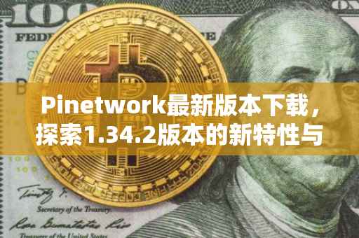 Pinetwork最新版本下载，探索1.34.2版本的新特性与优势