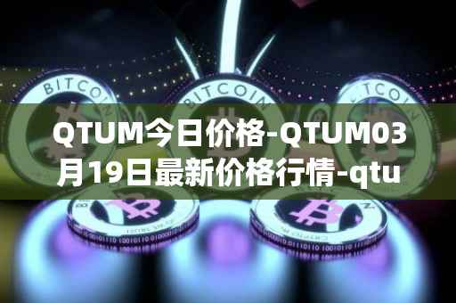 QTUM今日价格-QTUM03月19日最新价格行情-qtum最新走势消息