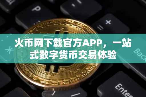 火币网下载官方APP，一站式数字货币交易体验