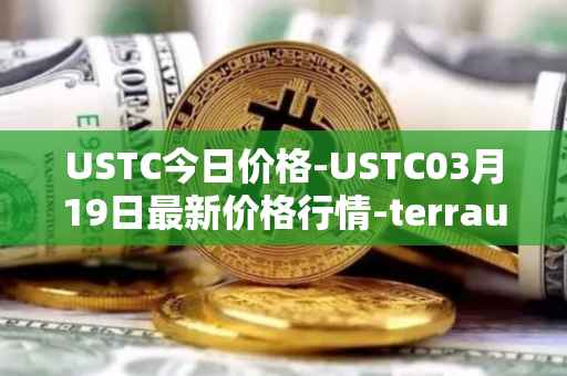 USTC今日价格-USTC03月19日最新价格行情-terrausd最新走势消息