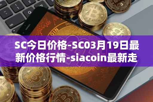 SC今日价格-SC03月19日最新价格行情-siacoin最新走势消息
