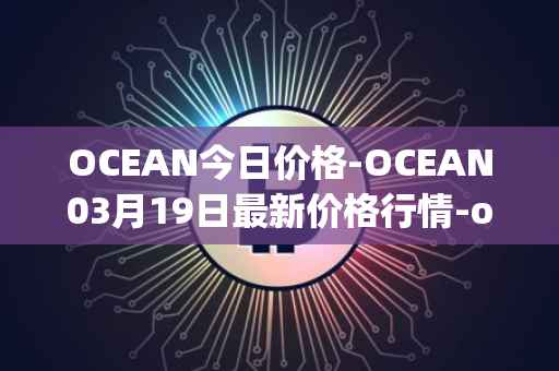 OCEAN今日价格-OCEAN03月19日最新价格行情-ocean-protocol最新走势消息