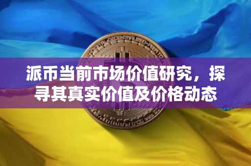 派币当前市场价值研究，探寻其真实价值及价格动态