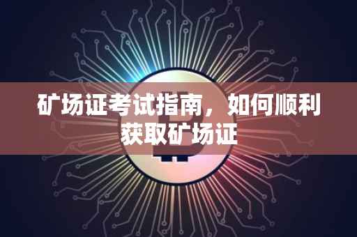 矿场证考试指南，如何顺利获取矿场证