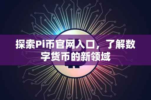 探索Pi币官网入口，了解数字货币的新领域